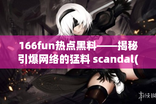 166fun热点黑料——揭秘引爆网络的猛料 scandal(1)