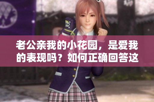 老公亲我的小花园，是爱我的表现吗？如何正确回答这个问题