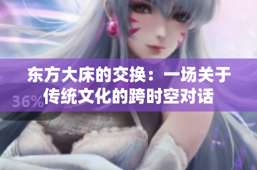 东方大床的交换：一场关于传统文化的跨时空对话