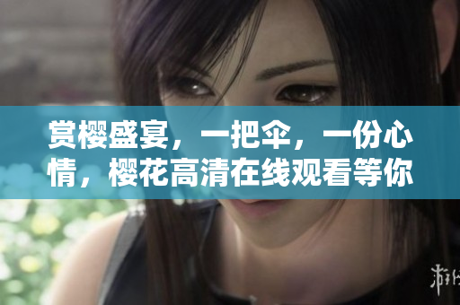 赏樱盛宴，一把伞，一份心情，樱花高清在线观看等你来！