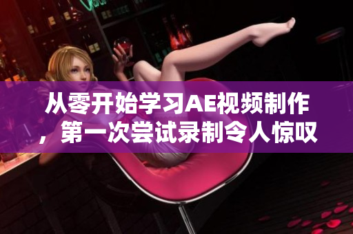 从零开始学习AE视频制作，第一次尝试录制令人惊叹的影像