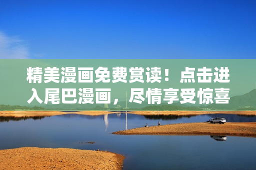 精美漫画免费赏读！点击进入尾巴漫画，尽情享受惊喜连连的阅读体验