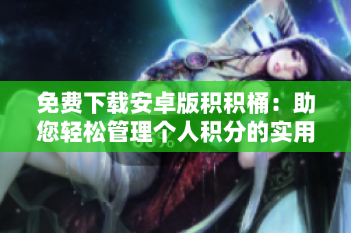 免费下载安卓版积积桶：助您轻松管理个人积分的实用工具