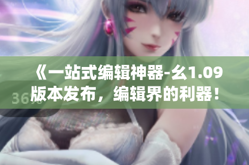 《一站式编辑神器-幺1.09版本发布，编辑界的利器！》(1)