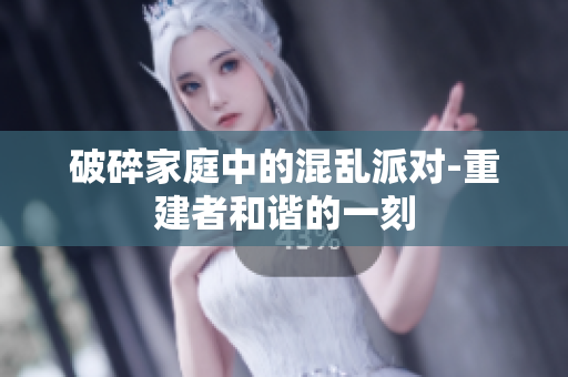 破碎家庭中的混乱派对-重建者和谐的一刻
