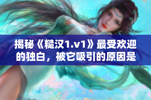 揭秘《糙汉1.v1》最受欢迎的独白，被它吸引的原因是什么？