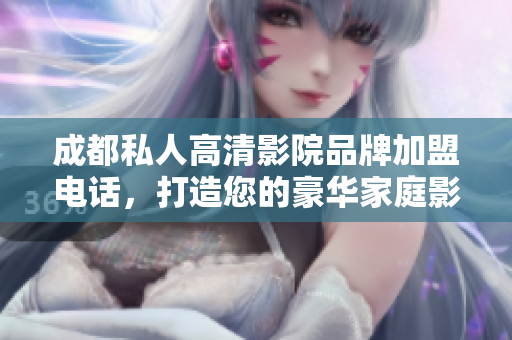 成都私人高清影院品牌加盟电话，打造您的豪华家庭影院