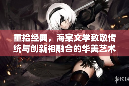 重拾经典，海棠文学致敬传统与创新相融合的华美艺术之旅