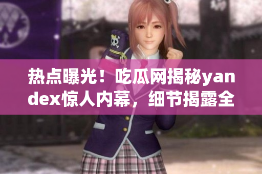 热点曝光！吃瓜网揭秘yandex惊人内幕，细节揭露全貌(1)