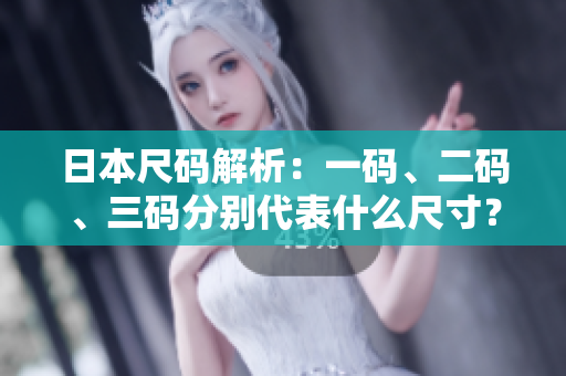 日本尺码解析：一码、二码、三码分别代表什么尺寸？