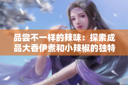 品尝不一样的辣味：探索成品大香伊煮和小辣椒的独特风味