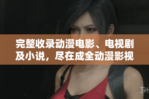 完整收录动漫电影、电视剧及小说，尽在成全动漫影视大全