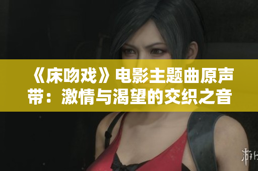 《床吻戏》电影主题曲原声带：激情与渴望的交织之音