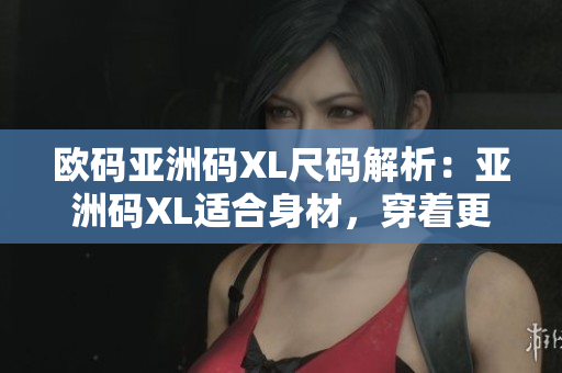 欧码亚洲码XL尺码解析：亚洲码XL适合身材，穿着更得体