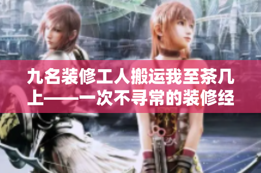 九名装修工人搬运我至茶几上——一次不寻常的装修经历