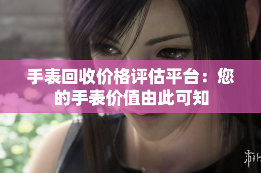 手表回收价格评估平台：您的手表价值由此可知