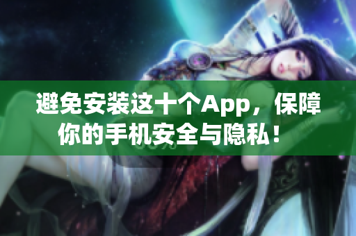 避免安装这十个App，保障你的手机安全与隐私！ 