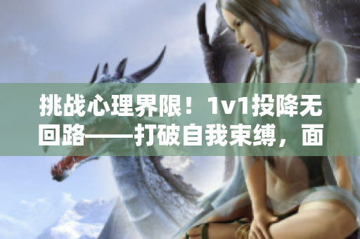 挑战心理界限！1v1投降无回路——打破自我束缚，面对挑战!
