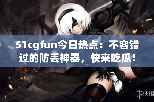 51cgfun今日热点：不容错过的防丢神器，快来吃瓜！