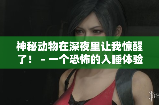 神秘动物在深夜里让我惊醒了！ - 一个恐怖的入睡体验