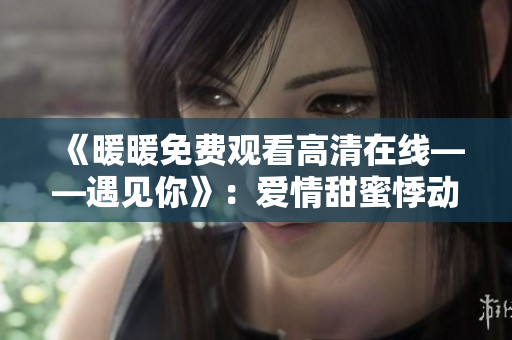 《暖暖免费观看高清在线——遇见你》：爱情甜蜜悸动，幸福温暖如初。