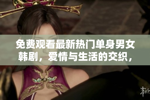 免费观看最新热门单身男女韩剧，爱情与生活的交织，让你沉浸其中!