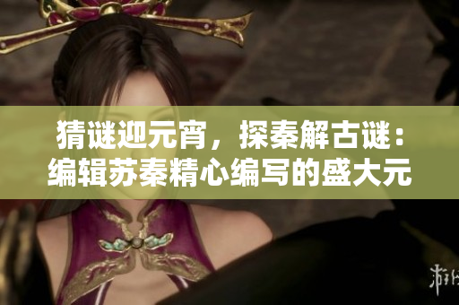 猜谜迎元宵，探秦解古谜：编辑苏秦精心编写的盛大元宵灯谜活动
