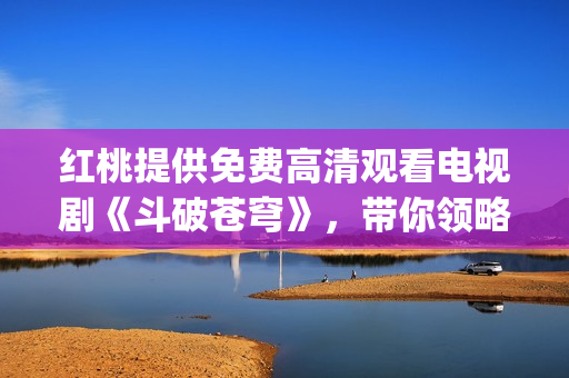 红桃提供免费高清观看电视剧《斗破苍穹》，带你领略无限惊喜(1)