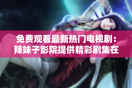 免费观看最新热门电视剧：辣妹子影院提供精彩剧集在线播放