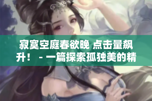 寂寞空庭春欲晚 点击量飙升！ - 一篇探索孤独美的精彩文章