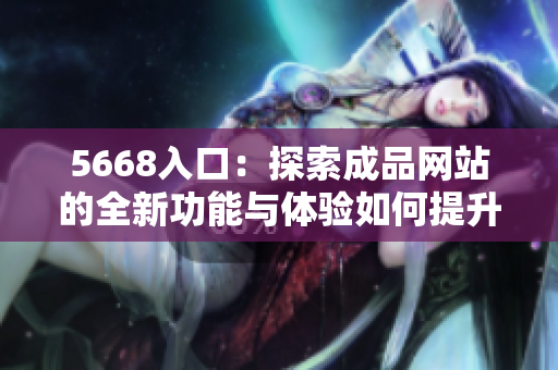 5668入口：探索成品网站的全新功能与体验如何提升