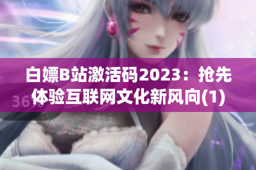 白嫖B站激活码2023：抢先体验互联网文化新风向(1)