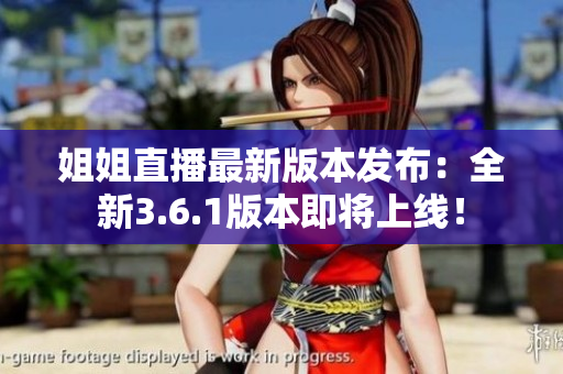 姐姐直播最新版本发布：全新3.6.1版本即将上线！