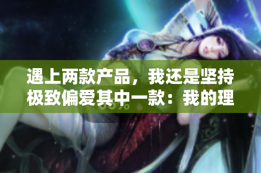 遇上两款产品，我还是坚持极致偏爱其中一款：我的理由