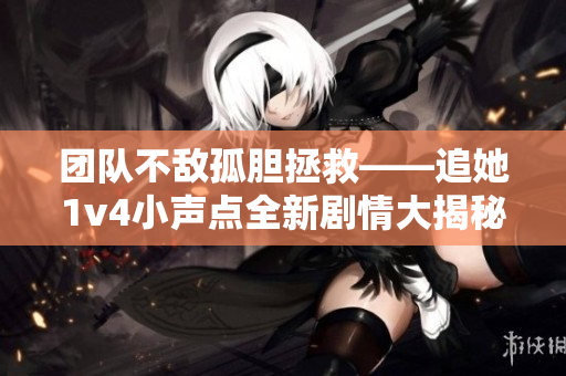团队不敌孤胆拯救——追她1v4小声点全新剧情大揭秘