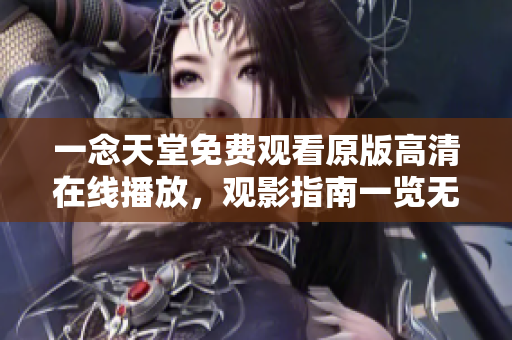 一念天堂免费观看原版高清在线播放，观影指南一览无遗