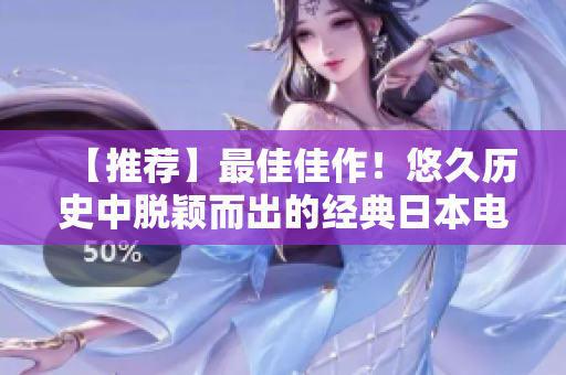 【推荐】最佳佳作！悠久历史中脱颖而出的经典日本电影，只在这里免费观看！