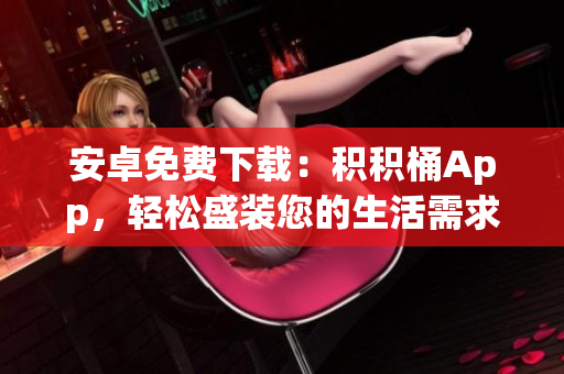 安卓免费下载：积积桶App，轻松盛装您的生活需求