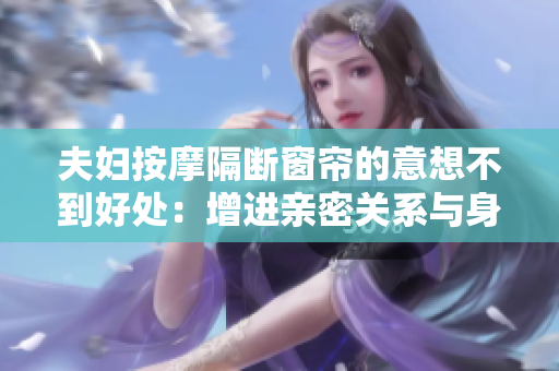 夫妇按摩隔断窗帘的意想不到好处：增进亲密关系与身心健康！
