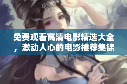 免费观看高清电影精选大全，激动人心的电影推荐集锦