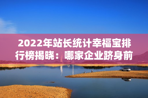 2022年站长统计幸福宝排行榜揭晓：哪家企业跻身前列？