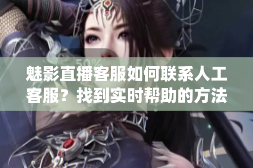 魅影直播客服如何联系人工客服？找到实时帮助的方法(1)