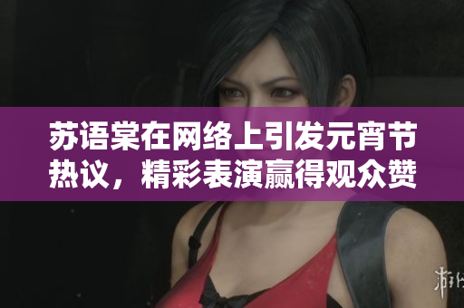 苏语棠在网络上引发元宵节热议，精彩表演赢得观众赞誉
