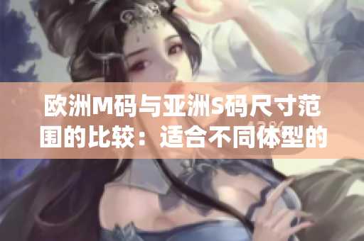 欧洲M码与亚洲S码尺寸范围的比较：适合不同体型的服装尺寸对照(1)