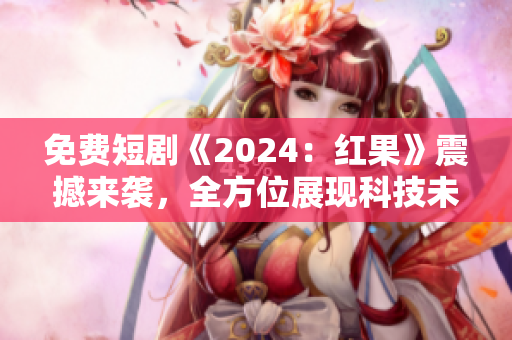 免费短剧《2024：红果》震撼来袭，全方位展现科技未来！