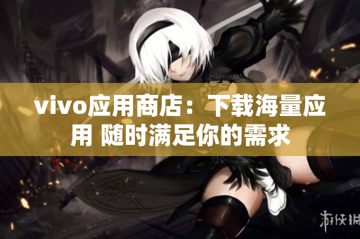 vivo应用商店：下载海量应用 随时满足你的需求