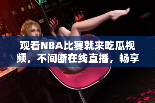 观看NBA比赛就来吃瓜视频，不间断在线直播，畅享热血精彩！