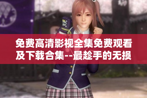 免费高清影视全集免费观看及下载合集--最趁手的无损高清片源