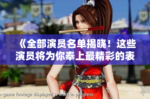《全部演员名单揭晓！这些演员将为你奉上最精彩的表演！》