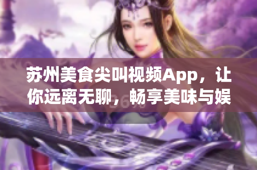 苏州美食尖叫视频App，让你远离无聊，畅享美味与娱乐(1)